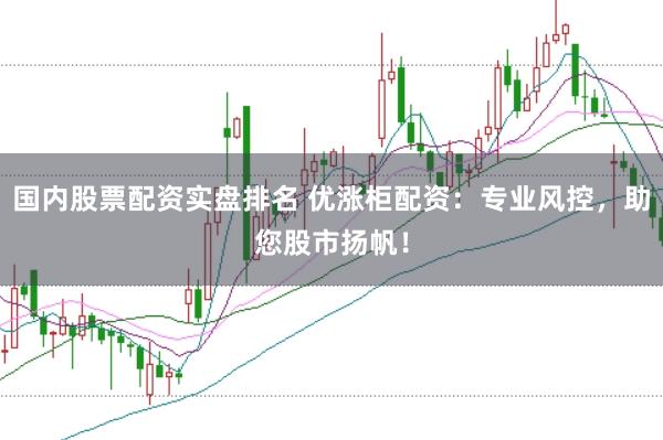 国内股票配资实盘排名 优涨柜配资：专业风控，助您股市扬帆！