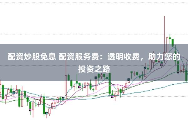 配资炒股免息 配资服务费：透明收费，助力您的投资之路