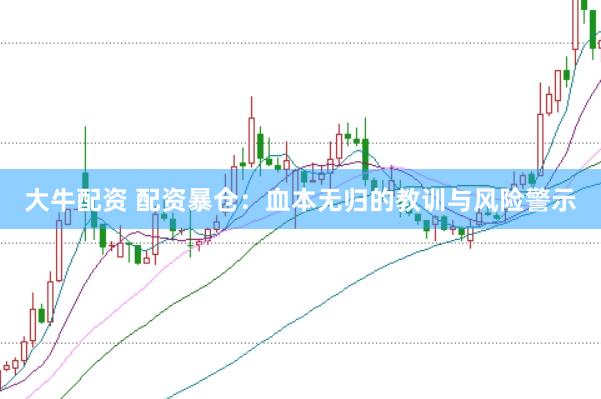 大牛配资 配资暴仓：血本无归的教训与风险警示