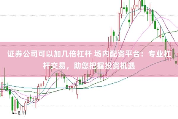 证券公司可以加几倍杠杆 场内配资平台：专业杠杆交易，助您把握投资机遇