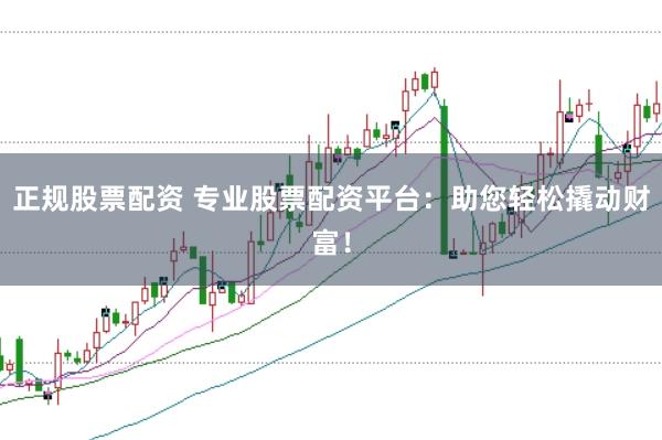 正规股票配资 专业股票配资平台：助您轻松撬动财富！