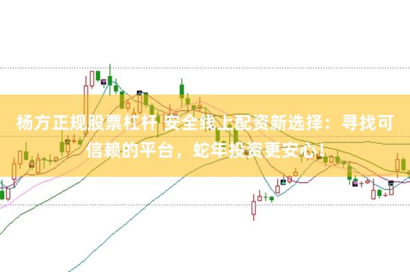 杨方正规股票杠杆 安全线上配资新选择：寻找可信赖的平台，蛇年投资更安心！