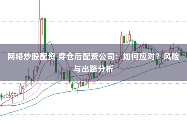 网络炒股配资 穿仓后配资公司:如何应对?风险与出路分析
