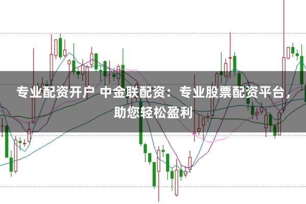 专业配资开户 中金联配资:专业股票配资平台,助您轻松盈利