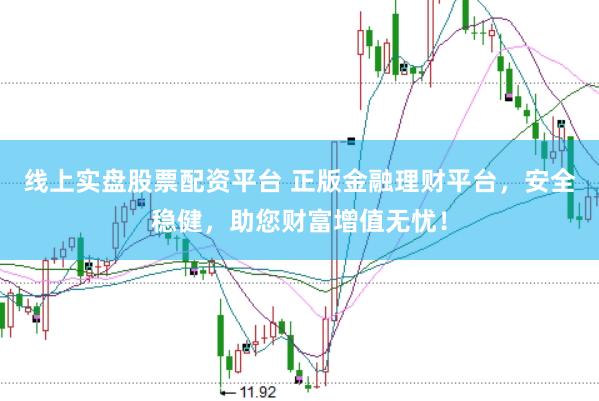 线上实盘股票配资平台 正版金融理财平台，安全稳健，助您财富增值无忧！