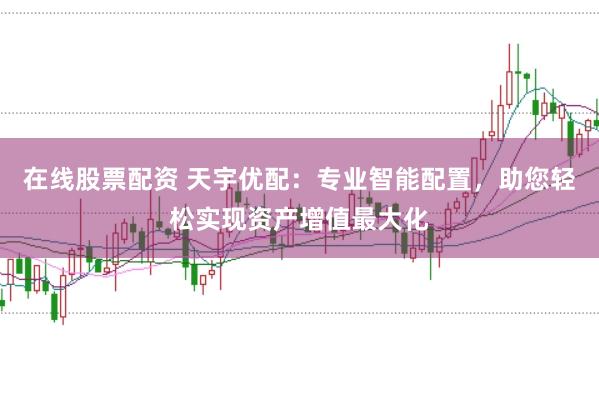 在线股票配资 天宇优配：专业智能配置，助您轻松实现资产增值最大化