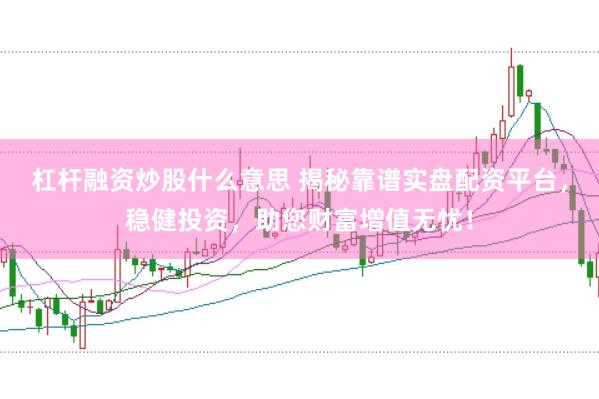 杠杆融资炒股什么意思 揭秘靠谱实盘配资平台,稳健投资,助您财富增值无忧!