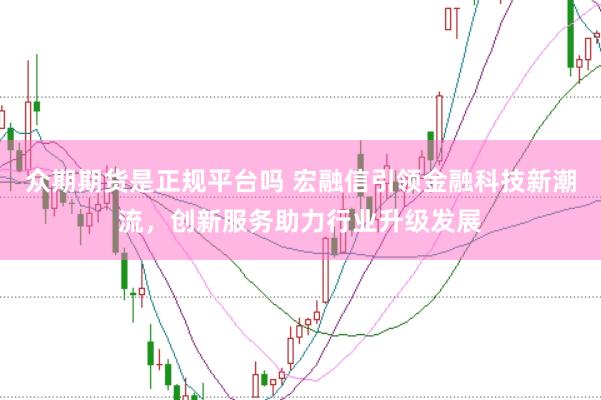 众期期货是正规平台吗 宏融信引领金融科技新潮流,创新服务助力行业升级发展