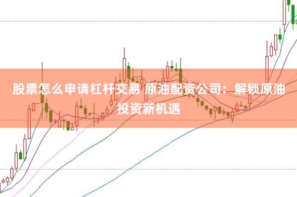股票怎么申请杠杆交易 原油配资公司：解锁原油投资新机遇