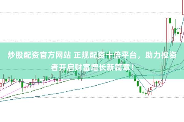 炒股配资官方网站 正规配资十倍平台，助力投资者开启财富增长新篇章！