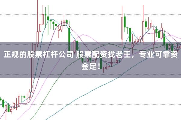 正规的股票杠杆公司 股票配资找老王，专业可靠资金足！