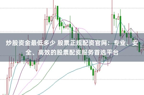 炒股资金最低多少 股票正规配资官网:专业、安全、高效的股票配资服务首选平台