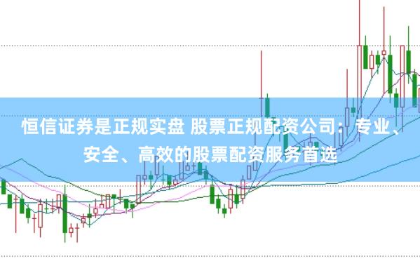 恒信证券是正规实盘 股票正规配资公司：专业、安全、高效的股票配资服务首选