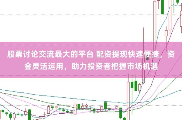 股票讨论交流最大的平台 配资提现快速便捷，资金灵活运用，助力投资者把握市场机遇