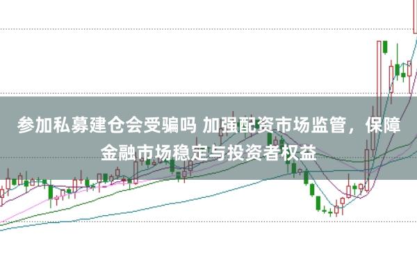 参加私募建仓会受骗吗 加强配资市场监管,保障金融市场稳定与投资者权益