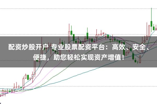 配资炒股开户 专业股票配资平台：高效、安全、便捷，助您轻松实现资产增值！