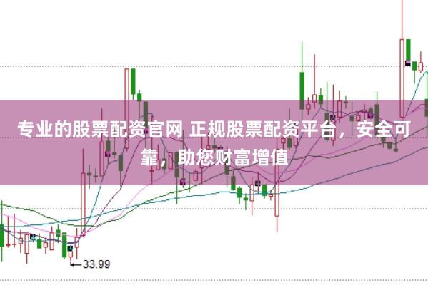 专业的股票配资官网 正规股票配资平台，安全可靠，助您财富增值
