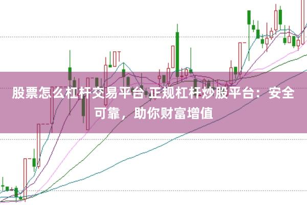 股票怎么杠杆交易平台 正规杠杆炒股平台：安全可靠，助你财富增值