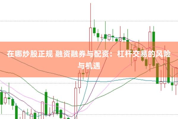 在哪炒股正规 融资融券与配资：杠杆交易的风险与机遇