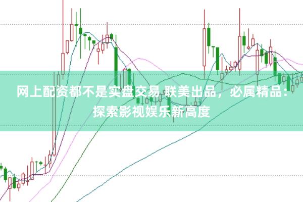 网上配资都不是实盘交易 联美出品，必属精品：探索影视娱乐新高度
