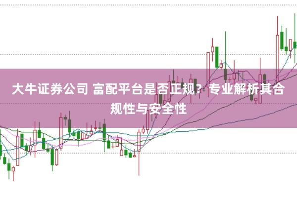 大牛证券公司 富配平台是否正规？专业解析其合规性与安全性
