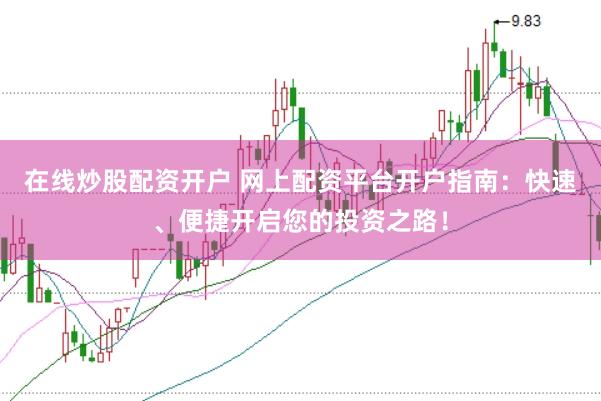 在线炒股配资开户 网上配资平台开户指南：快速、便捷开启您的投资之路！