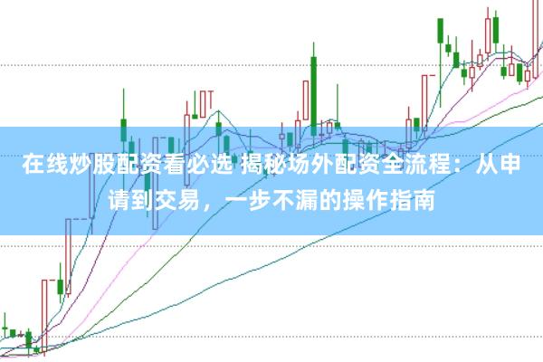 在线炒股配资看必选 揭秘场外配资全流程：从申请到交易，一步不漏的操作指南