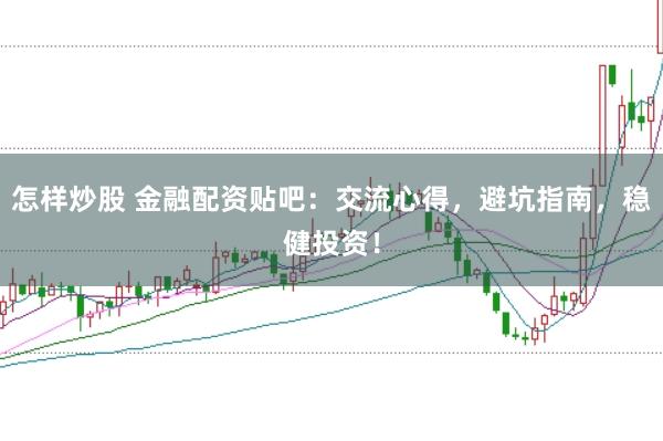 怎样炒股 金融配资贴吧：交流心得，避坑指南，稳健投资！