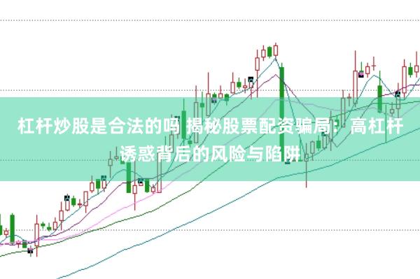 杠杆炒股是合法的吗 揭秘股票配资骗局：高杠杆诱惑背后的风险与陷阱