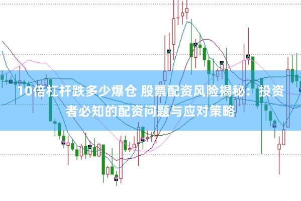 10倍杠杆跌多少爆仓 股票配资风险揭秘：投资者必知的配资问题与应对策略