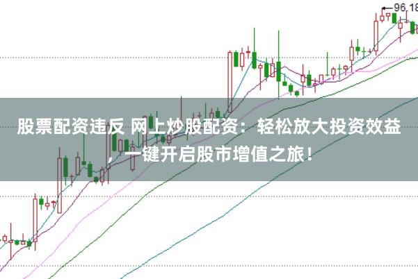 股票配资违反 网上炒股配资：轻松放大投资效益，一键开启股市增值之旅！
