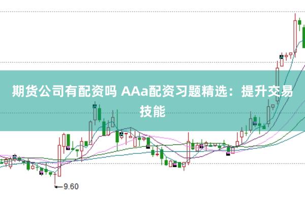 期货公司有配资吗 AAa配资习题精选：提升交易技能