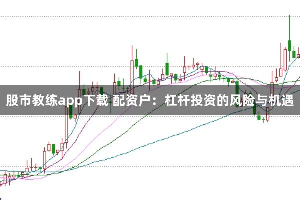 股市教练app下载 配资户：杠杆投资的风险与机遇