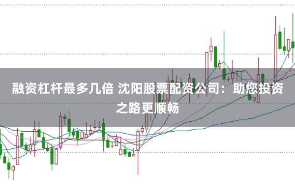 融资杠杆最多几倍 沈阳股票配资公司：助您投资之路更顺畅