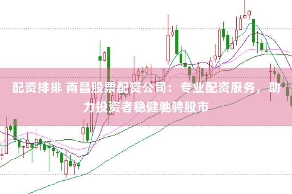 配资排排 南昌股票配资公司：专业配资服务，助力投资者稳健驰骋股市