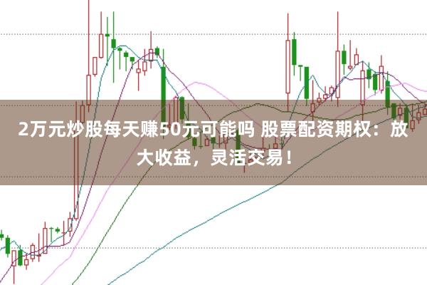 2万元炒股每天赚50元可能吗 股票配资期权：放大收益，灵活交易！