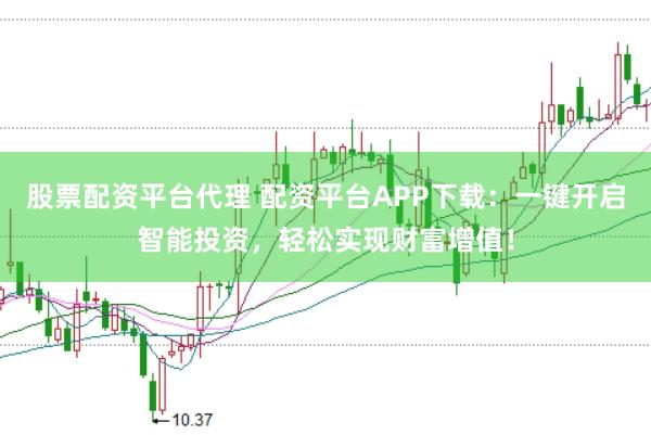 股票配资平台代理 配资平台APP下载：一键开启智能投资，轻松实现财富增值！
