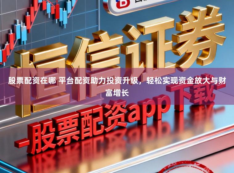 股票配资在哪 平台配资助力投资升级，轻松实现资金放大与财富增长