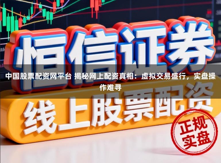 中国股票配资网平台 揭秘网上配资真相：虚拟交易盛行，实盘操作难寻