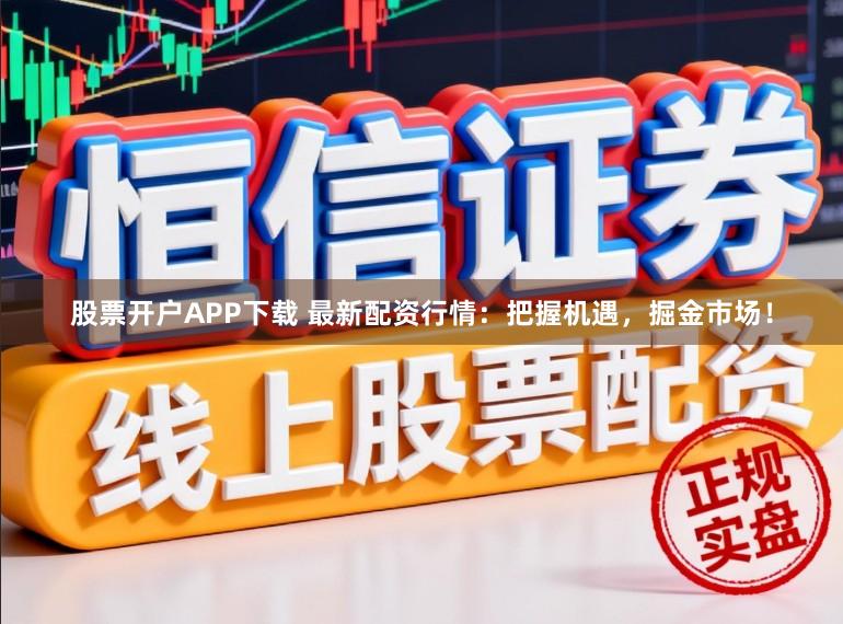 股票开户APP下载 最新配资行情：把握机遇，掘金市场！