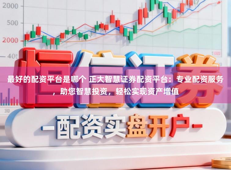 最好的配资平台是哪个 正大智慧证券配资平台：专业配资服务，助您智慧投资，轻松实现资产增值