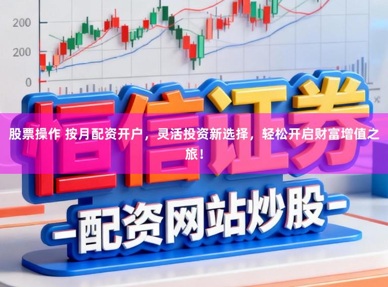 股票操作 按月配资开户，灵活投资新选择，轻松开启财富增值之旅！