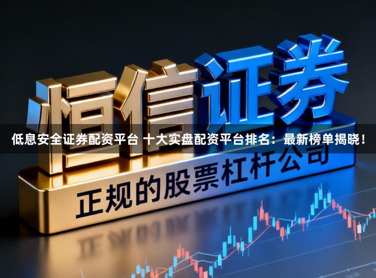低息安全证券配资平台 十大实盘配资平台排名：最新榜单揭晓！
