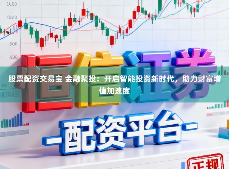 股票配资交易宝 金融聚投：开启智能投资新时代，助力财富增值加速度