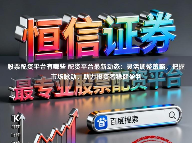 股票配资平台有哪些 配资平台最新动态：灵活调整策略，把握市场脉动，助力投资者稳健盈利