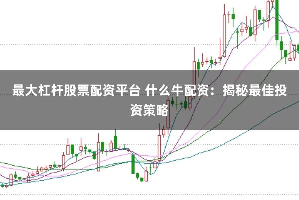 最大杠杆股票配资平台 什么牛配资：揭秘最佳投资策略