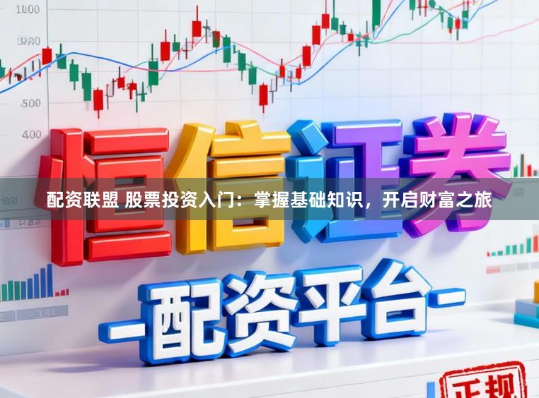 配资联盟 股票投资入门：掌握基础知识，开启财富之旅