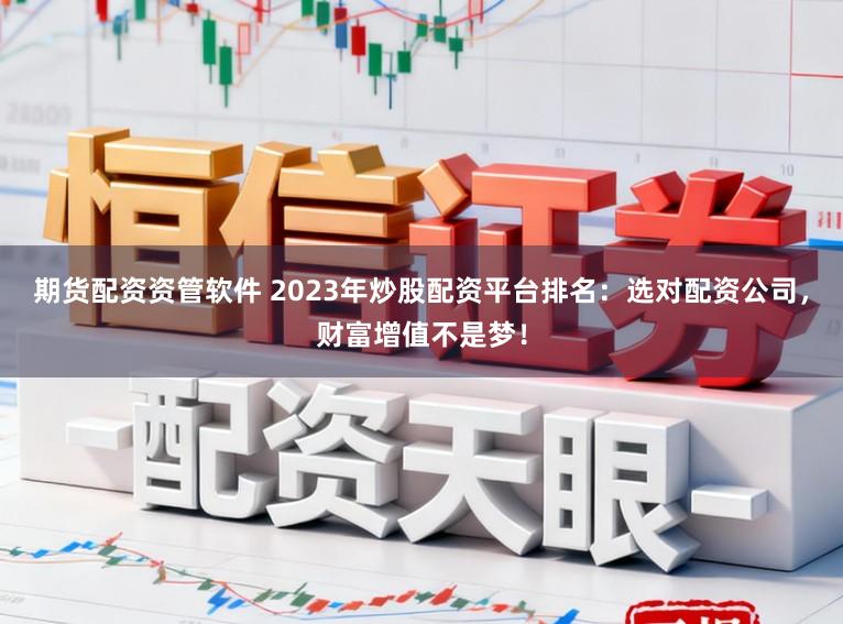 期货配资资管软件 2023年炒股配资平台排名：选对配资公司，财富增值不是梦！