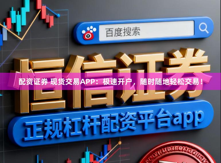 配资证券 现货交易APP：极速开户，随时随地轻松交易！