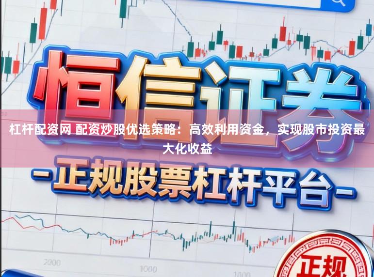 杠杆配资网 配资炒股优选策略：高效利用资金，实现股市投资最大化收益